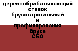 деревообрабатывающий станок брусострогальный и профилирования бруса СБА260 › Цена ­ 110 000 - Алтайский край Бизнес » Оборудование   